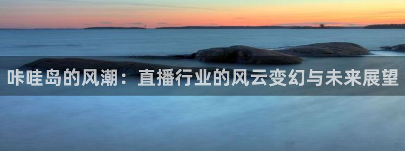 蓝鲸体育直播网页版：咔哇岛的风潮：直播行业的风云变幻与未来展望