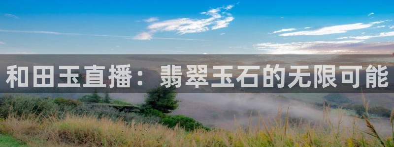 蓝鲸直播平台：和田玉直播：翡翠玉石的无限可能