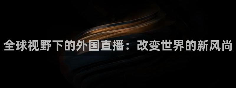 蓝鲸体育直播在线观看免费：全球视野下的外国直播：改变世界的新风尚